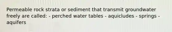 Permeable rock strata or sediment that transmit groundwater freely are called: - perched water tables - aquicludes - springs - aquifers