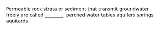 Permeable rock strata or sediment that transmit groundwater freely are called ________. perched water tables aquifers springs aquitards