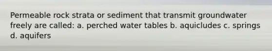 Permeable rock strata or sediment that transmit groundwater freely are called: a. perched water tables b. aquicludes c. springs d. aquifers