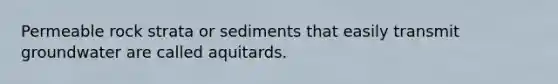 Permeable rock strata or sediments that easily transmit groundwater are called aquitards.