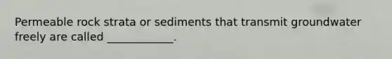Permeable rock strata or sediments that transmit groundwater freely are called ____________.