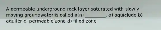 A permeable underground rock layer saturated with slowly moving groundwater is called a(n) _________. a) aquiclude b) aquifer c) permeable zone d) filled zone