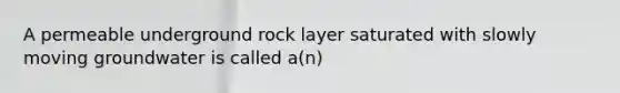 A permeable underground rock layer saturated with slowly moving groundwater is called a(n)