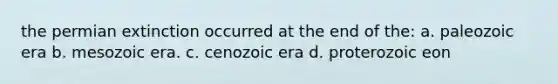 the permian extinction occurred at the end of the: a. paleozoic era b. mesozoic era. c. cenozoic era d. proterozoic eon