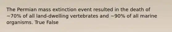 The Permian mass extinction event resulted in the death of ~70% of all land-dwelling vertebrates and ~90% of all marine organisms. True False