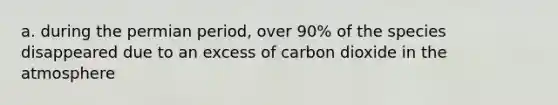 a. during the permian period, over 90% of the species disappeared due to an excess of carbon dioxide in the atmosphere