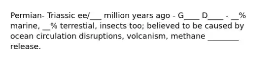 Permian- Triassic ee/___ million years ago - G____ D____ - __% marine, __% terrestial, insects too; believed to be caused by ocean circulation disruptions, volcanism, methane ________ release.