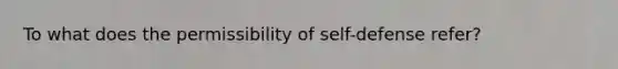 To what does the permissibility of self-defense refer?