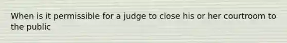 When is it permissible for a judge to close his or her courtroom to the public