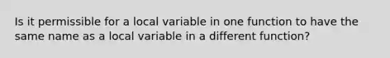 Is it permissible for a local variable in one function to have the same name as a local variable in a different function?