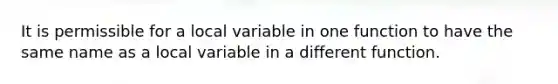 It is permissible for a local variable in one function to have the same name as a local variable in a different function.