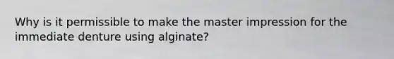 Why is it permissible to make the master impression for the immediate denture using alginate?