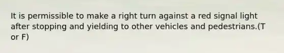 It is permissible to make a right turn against a red signal light after stopping and yielding to other vehicles and pedestrians.(T or F)