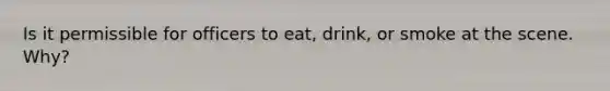 Is it permissible for officers to eat, drink, or smoke at the scene. Why?