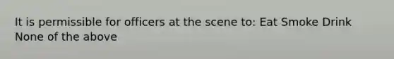 It is permissible for officers at the scene to: Eat Smoke Drink None of the above