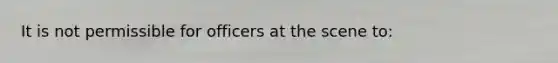 It is not permissible for officers at the scene​ to: