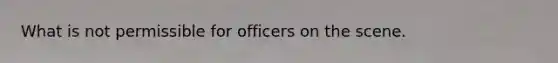 What is not permissible for officers on the scene.