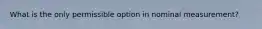 What is the only permissible option in nominal measurement?