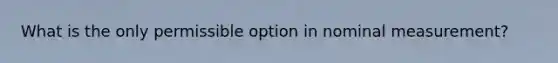 What is the only permissible option in nominal measurement?