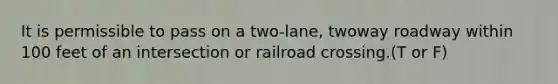 It is permissible to pass on a two-lane, twoway roadway within 100 feet of an intersection or railroad crossing.(T or F)