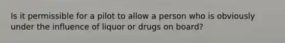 Is it permissible for a pilot to allow a person who is obviously under the influence of liquor or drugs on board?