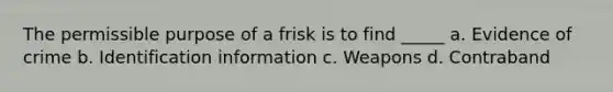 The permissible purpose of a frisk is to find _____ a. Evidence of crime b. Identification information c. Weapons d. Contraband