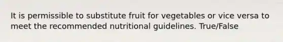 It is permissible to substitute fruit for vegetables or vice versa to meet the recommended nutritional guidelines. True/False