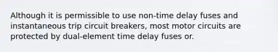 Although it is permissible to use non-time delay fuses and instantaneous trip circuit breakers, most motor circuits are protected by dual-element time delay fuses or.