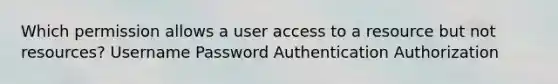 Which permission allows a user access to a resource but not resources? Username Password Authentication Authorization