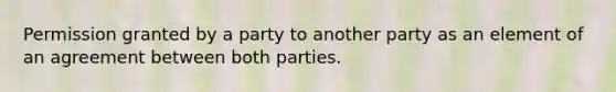 Permission granted by a party to another party as an element of an agreement between both parties.