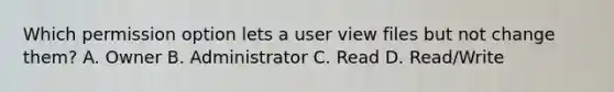 Which permission option lets a user view files but not change them? A. Owner B. Administrator C. Read D. Read/Write