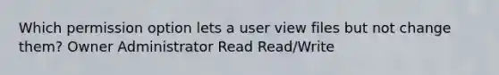 Which permission option lets a user view files but not change them? Owner Administrator Read Read/Write