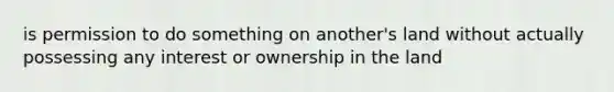 is permission to do something on another's land without actually possessing any interest or ownership in the land