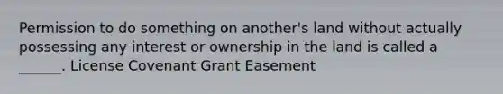 Permission to do something on another's land without actually possessing any interest or ownership in the land is called a ______. License Covenant Grant Easement