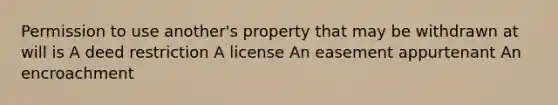 Permission to use another's property that may be withdrawn at will is A deed restriction A license An easement appurtenant An encroachment