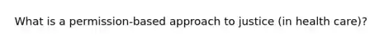 What is a permission-based approach to justice (in health care)?