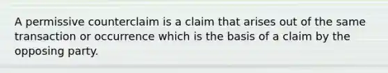 A permissive counterclaim is a claim that arises out of the same transaction or occurrence which is the basis of a claim by the opposing party.