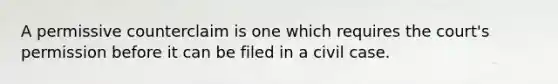 A permissive counterclaim is one which requires the court's permission before it can be filed in a civil case.