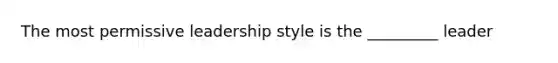 The most permissive leadership style is the _________ leader