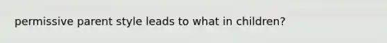 permissive parent style leads to what in children?