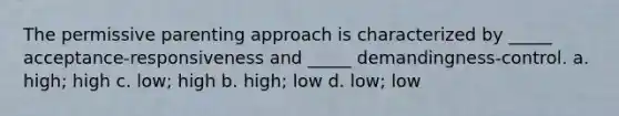 The permissive parenting approach is characterized by _____ acceptance-responsiveness and _____ demandingness-control. a. high; high c. low; high b. high; low d. low; low