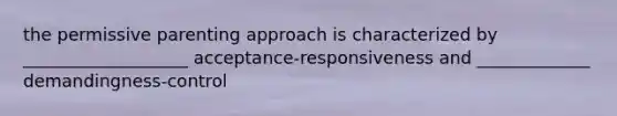 the permissive parenting approach is characterized by ___________________ acceptance-responsiveness and _____________ demandingness-control