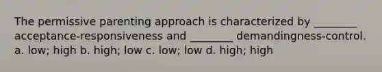 The permissive parenting approach is characterized by ________ acceptance-responsiveness and ________ demandingness-control. a. low; high b. high; low c. low; low d. high; high