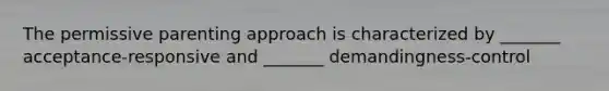 The permissive parenting approach is characterized by _______ acceptance-responsive and _______ demandingness-control