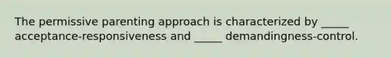 The permissive parenting approach is characterized by _____ acceptance-responsiveness and _____ demandingness-control.