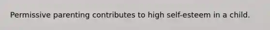 Permissive parenting contributes to high self-esteem in a child.