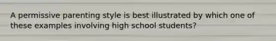 A permissive parenting style is best illustrated by which one of these examples involving high school students?