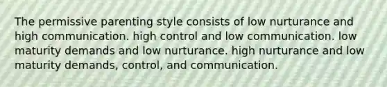 The permissive parenting style consists of low nurturance and high communication. high control and low communication. low maturity demands and low nurturance. high nurturance and low maturity demands, control, and communication.