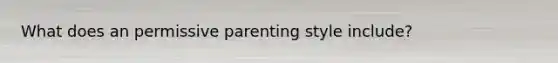 What does an permissive parenting style include?