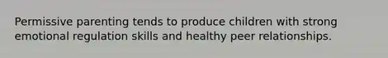 Permissive parenting tends to produce children with strong emotional regulation skills and healthy peer relationships.